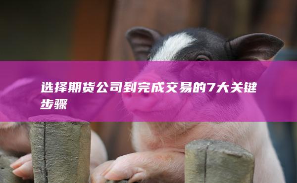 选择期货公司到完成交易的7大关键步骤