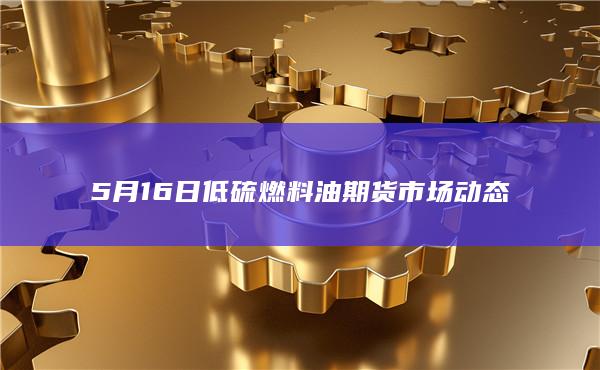 5月16日低硫燃料油期货市场动态