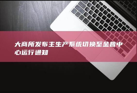 大商所发布主生产系统切换至金普中心运行通知