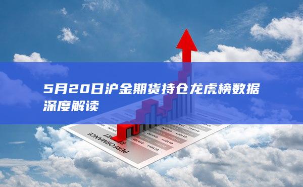 5月20日沪金期货持仓龙虎榜数据深度解读