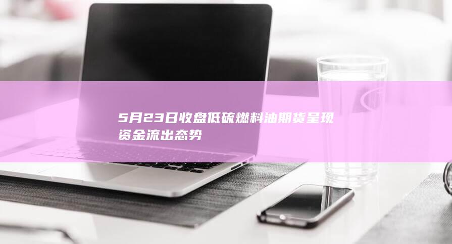 5月23日收盘低硫燃料油期货呈现资金流出态势