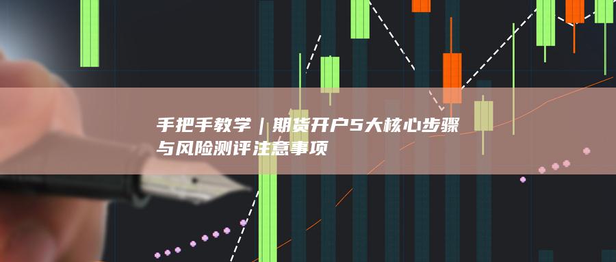 期货开户5大核心步骤与风险测评注意事项