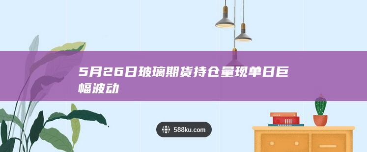 5月26日玻璃期货持仓量现单日巨幅波动