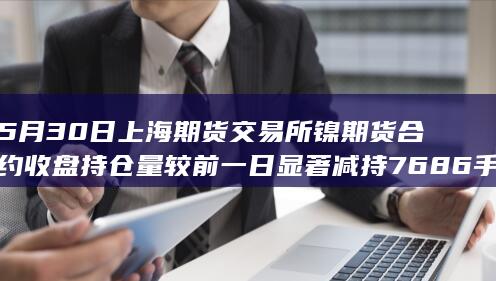 5月30日上海期货交易所镍期货合约收盘持仓量较前一日显著减持7686手