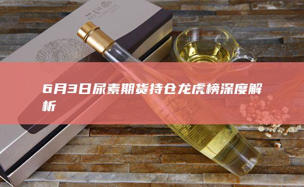 6月3日尿素期货持仓龙虎榜深度解析