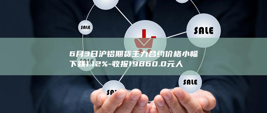 6月3日沪铝期货主力合约价格小幅下跌1.12%
