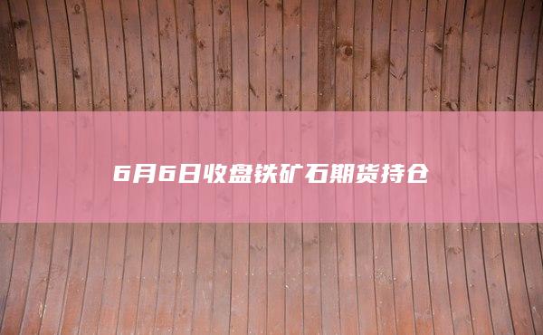 6月6日收盘铁矿石期货持仓