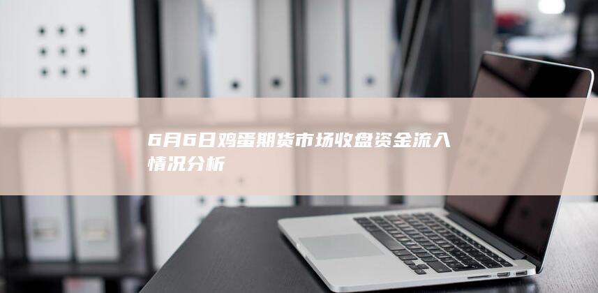 6月6日鸡蛋期货市场收盘资金流入情况分析