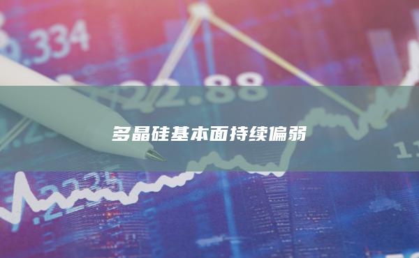 多晶硅基本面持续偏弱