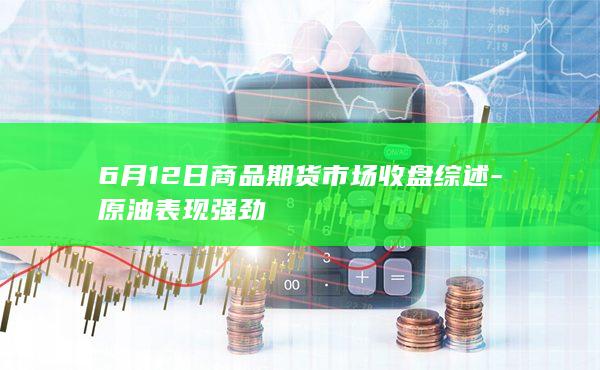 6月12日商品期货市场收盘综述