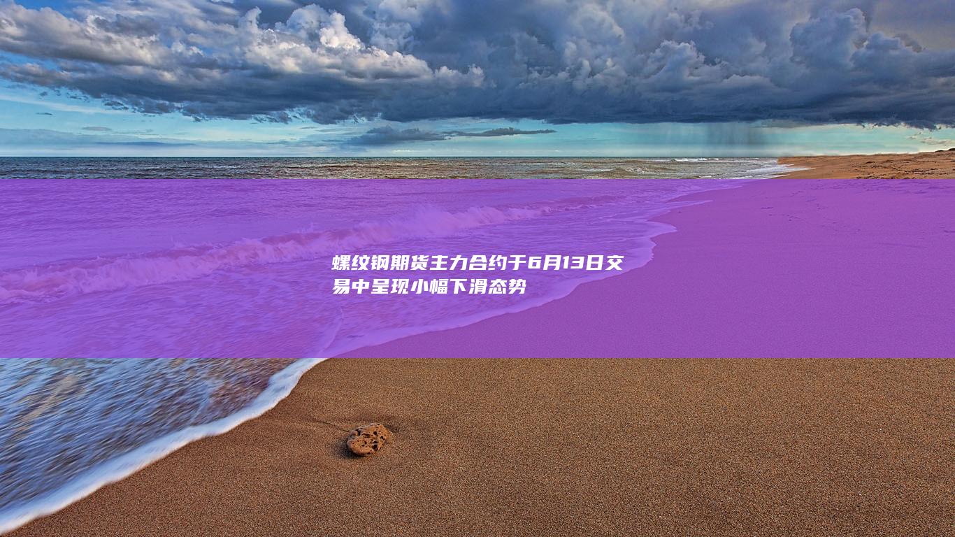 螺纹钢期货主力合约于6月13日交易中呈现小幅下滑态势