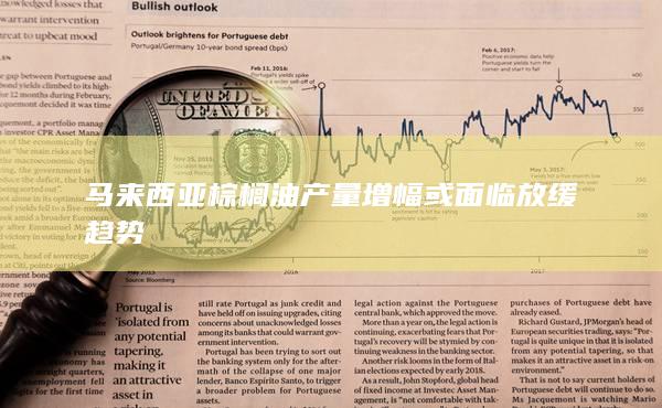 马来西亚棕榈油产量增幅或面临放缓趋势