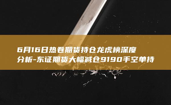 东证期货大幅减仓9190手空单持仓变动详情与市场趋势解读