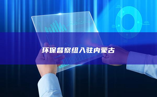环保督察组入驻内蒙古