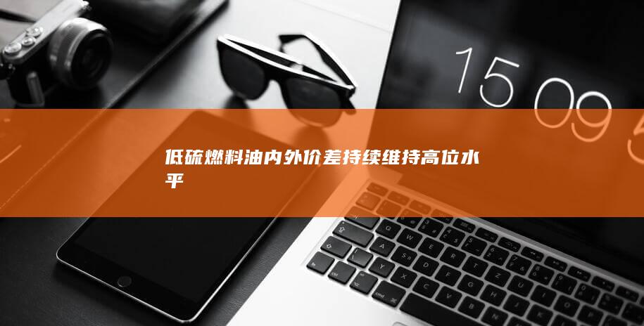 低硫燃料油内外价差持续维持高位水平