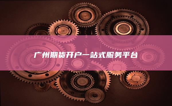 广州期货开户一站式服务平台