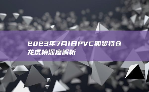 2023年7月1日PVC期货持仓龙虎榜深度解析
