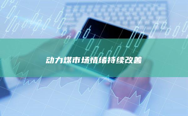 动力煤市场情绪持续改善