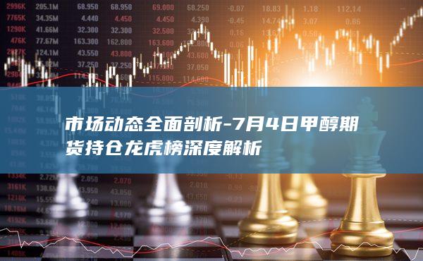7月4日甲醇期货持仓龙虎榜深度解析
