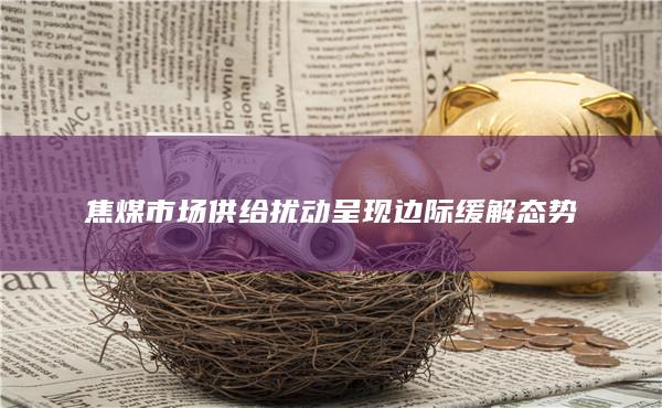 焦煤市场供给扰动呈现边际缓解态势