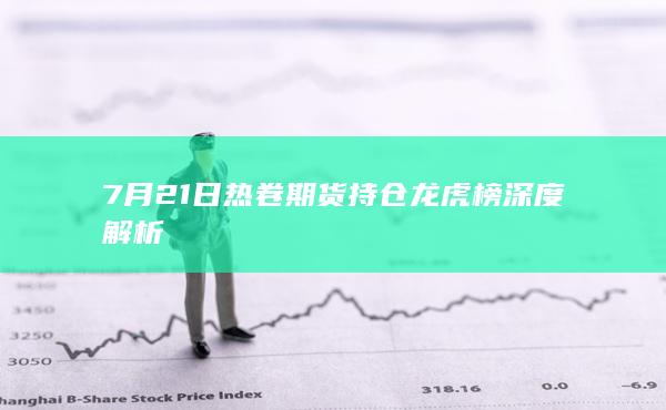 7月21日热卷期货持仓龙虎榜深度解析
