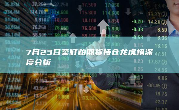 7月23日菜籽粕期货持仓龙虎榜深度分析