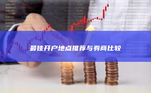 最佳开户地点推荐与券商比较