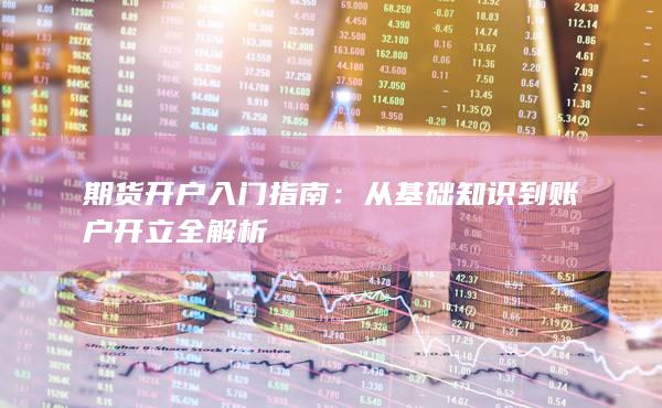 从基础知识到账户开立全解析
