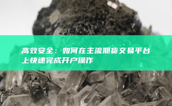 如何在主流期货交易平台上快速完成开户操作