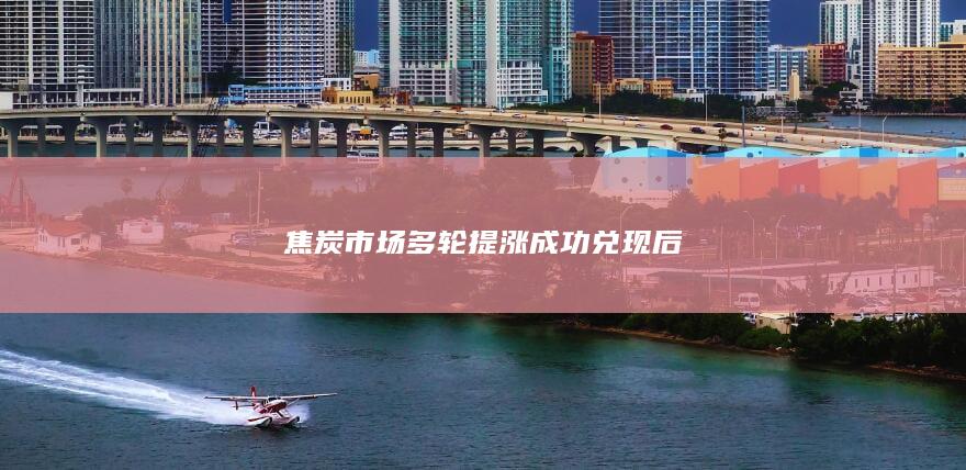 焦炭市场多轮提涨成功兑现后
