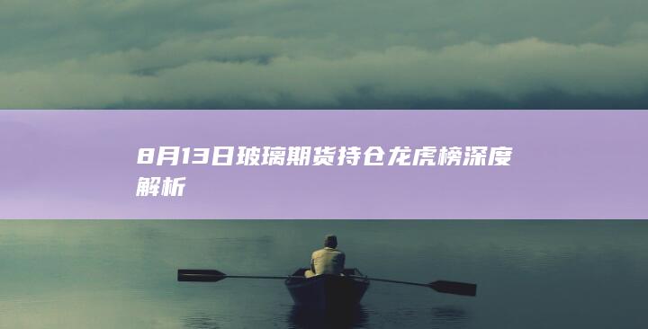 8月13日玻璃期货持仓龙虎榜深度解析