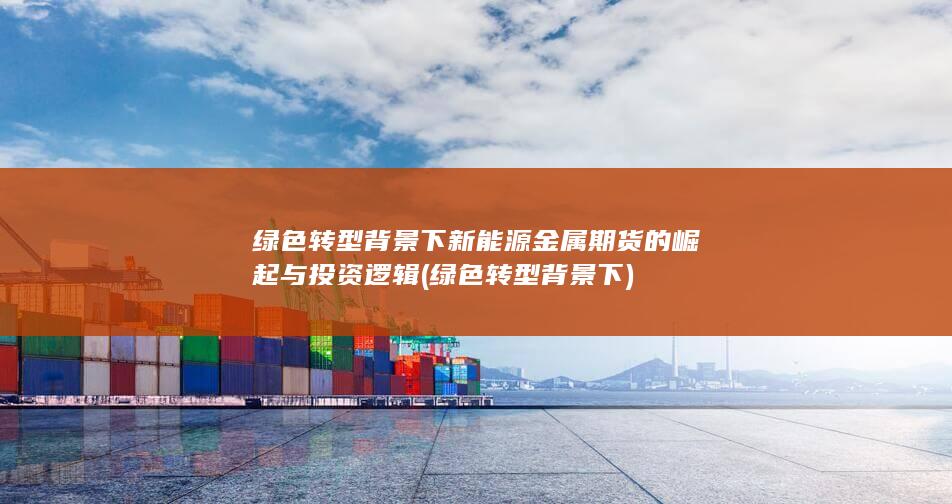 绿色转型背景下新能源金属期货的崛起与投资逻辑