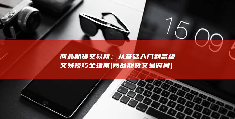 从基础入门到高级交易技巧全指南