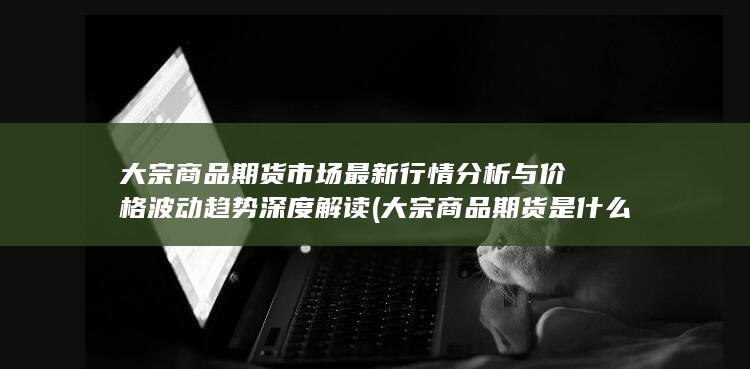 大宗商品期货市场最新行情分析与价格波动趋势深度解读