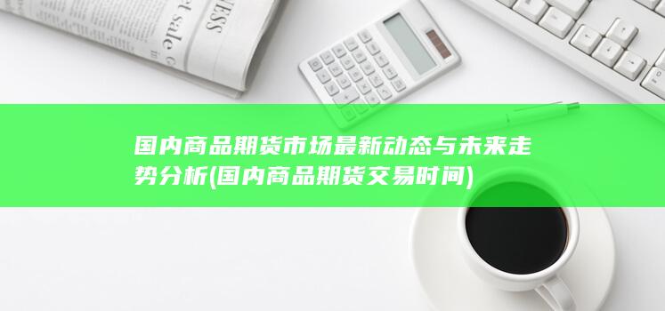 国内商品期货市场最新动态与未来走势分析
