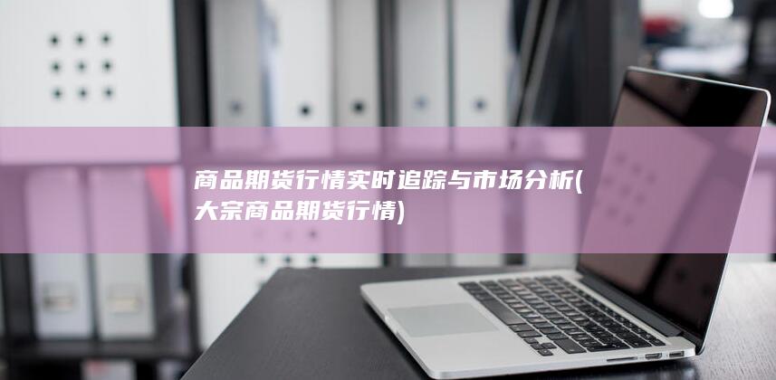 商品期货行情实时追踪与市场分析