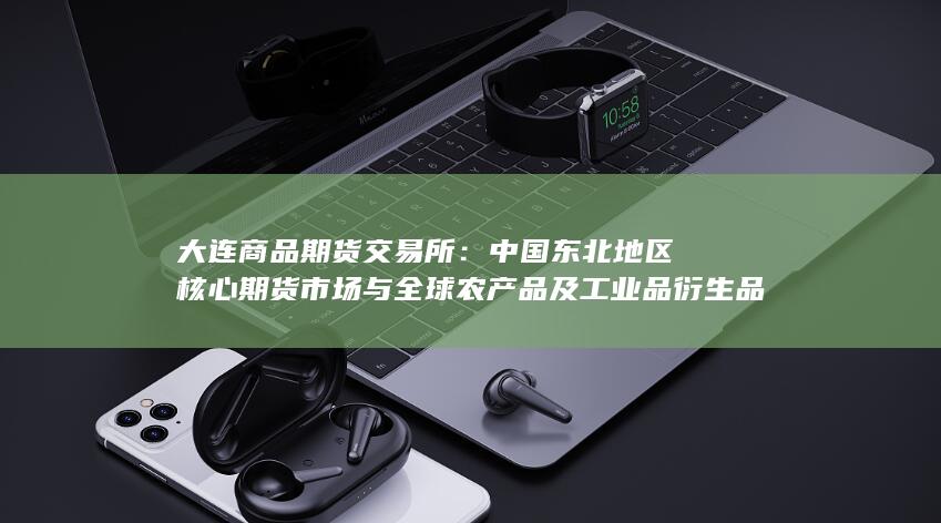 中国东北地区核心期货市场与全球农产品及工业品衍生品交易的重要枢纽