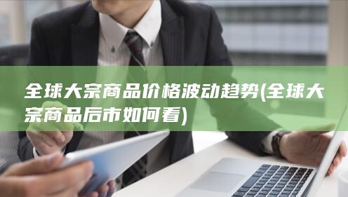 全球大宗商品后市如何看