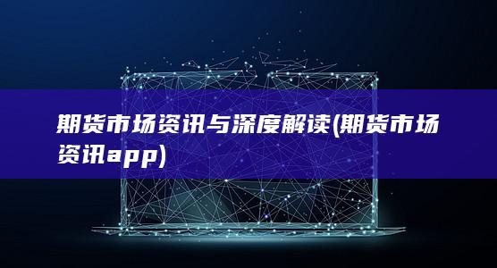 期货市场资讯与深度解读