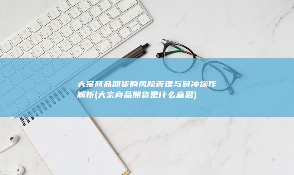 大宗商品期货的风险管理与对冲操作解析