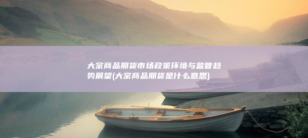 大宗商品期货市场政策环境与监管趋势展望