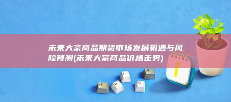 未来大宗商品期货市场发展机遇与风险预测
