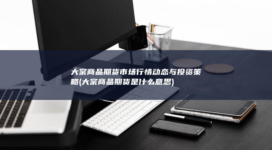 大宗商品期货市场行情动态与投资策略