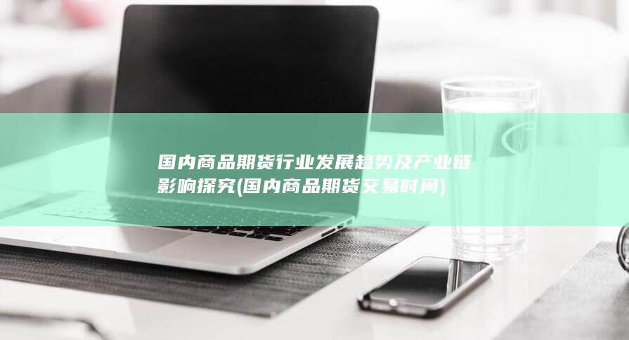 国内商品期货行业发展趋势及产业链影响探究