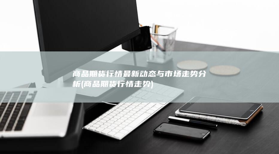 商品期货行情最新动态与市场走势分析