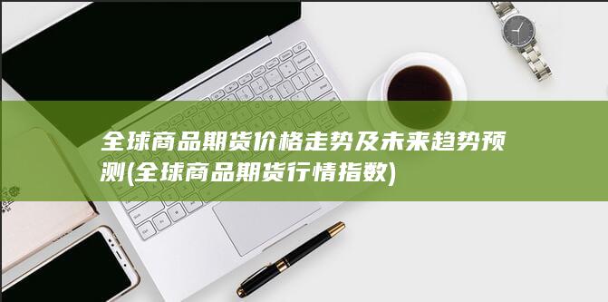 全球商品期货价格走势及未来趋势预测