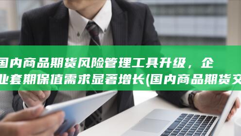 国内商品期货风险管理工具升级