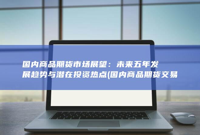 未来五年发展趋势与潜在投资热点