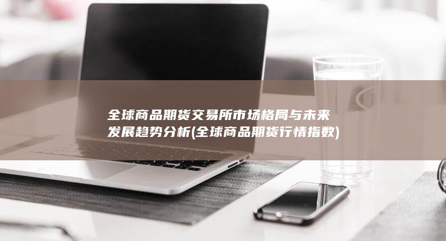 全球商品期货交易所市场格局与未来发展趋势分析