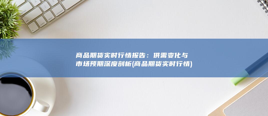 供需变化与市场预期深度剖析